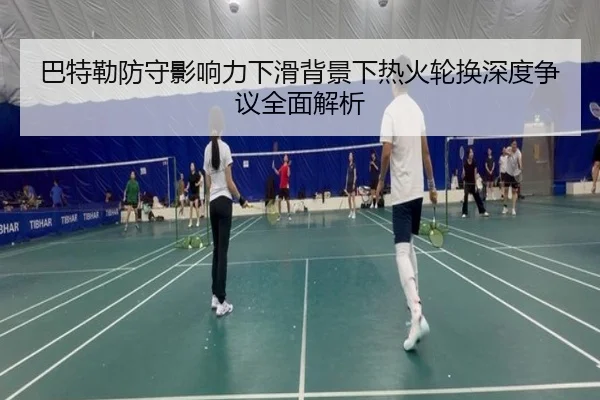 巴特勒防守影响力下滑背景下热火轮换深度争议全面解析