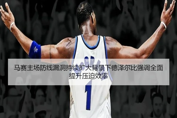 马赛主场防线漏洞持续扩大背景下德泽尔比强调全面提升压迫效率
