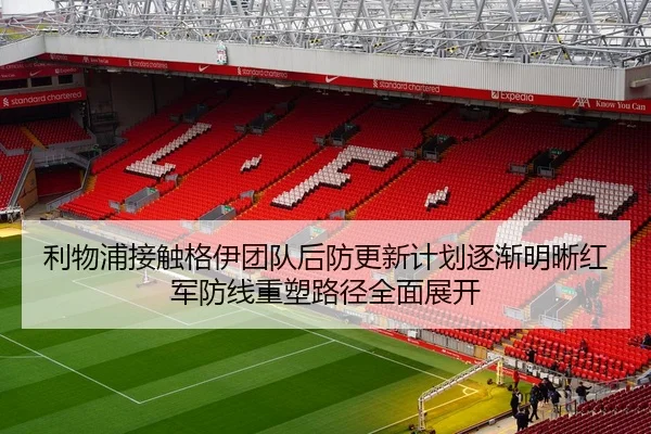 利物浦接触格伊团队后防更新计划逐渐明晰红军防线重塑路径全面展开