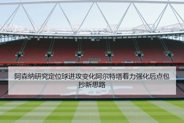 阿森纳研究定位球进攻变化阿尔特塔着力强化后点包抄新思路