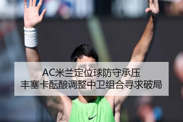 AC米兰定位球防守承压 丰塞卡酝酿调整中卫组合寻求破局